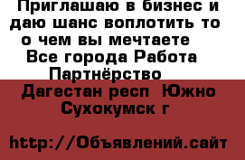 Приглашаю в бизнес и даю шанс воплотить то, о чем вы мечтаете!  - Все города Работа » Партнёрство   . Дагестан респ.,Южно-Сухокумск г.